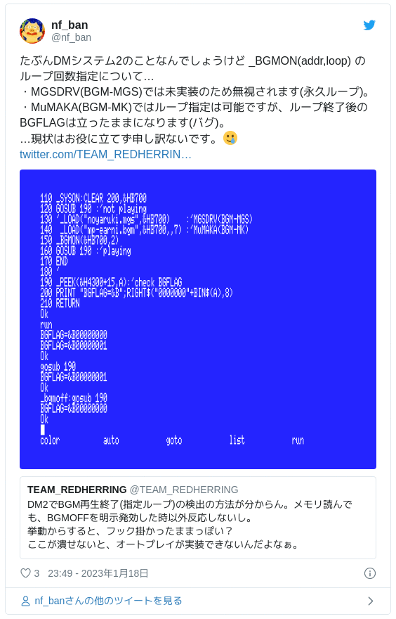 たぶんDMシステム2のことなんでしょうけど _BGMON(addr,loop) のループ回数指定について…・MGSDRV(BGM-MGS)では未実装のため無視されます(永久ループ)。・MuMAKA(BGM-MK)ではループ指定は可能ですが、ループ終了後のBGFLAGは立ったままになります(バグ)。…現状はお役に立てず申し訳ないです。🥲